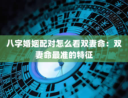 八字婚姻配对怎么看双妻命：双妻命最准的特征
