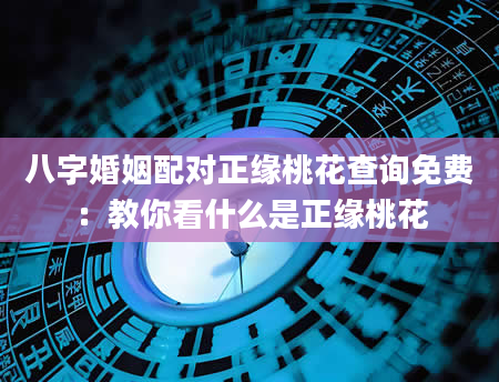 八字婚姻配对正缘桃花查询免费：教你看什么是正缘桃花