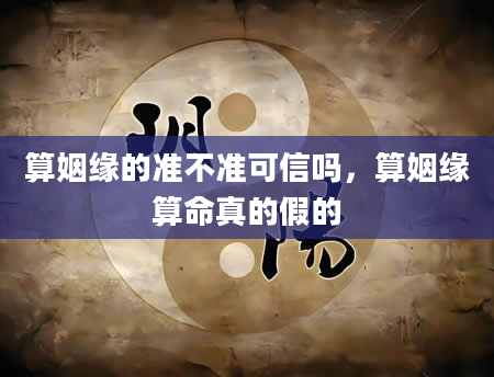 算姻缘的准不准可信吗，算姻缘算命真的假的