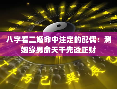 八字看二婚命中注定的配偶：测姻缘男命天干先透正财