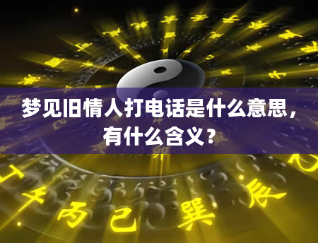 梦见旧情人打电话是什么意思，有什么含义？