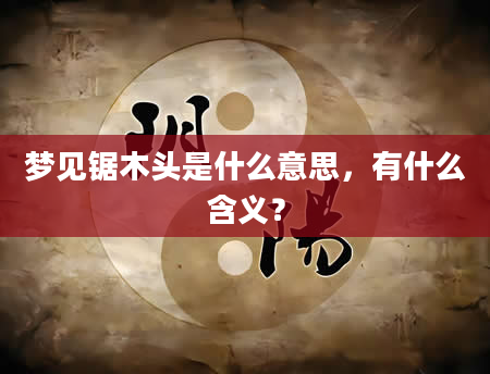 梦见锯木头是什么意思，有什么含义？