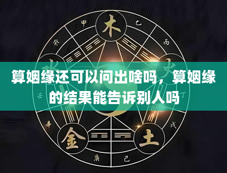 算姻缘还可以问出啥吗，算姻缘的结果能告诉别人吗
