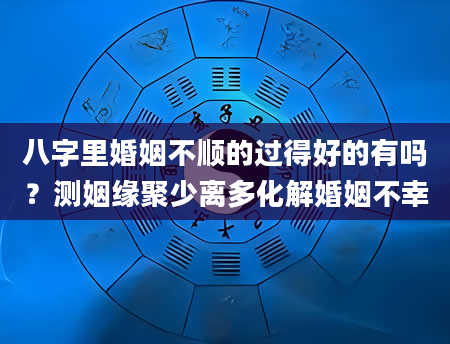 八字里婚姻不顺的过得好的有吗？测姻缘聚少离多化解婚姻不幸