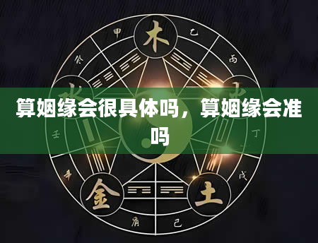 算姻缘会很具体吗，算姻缘会准吗