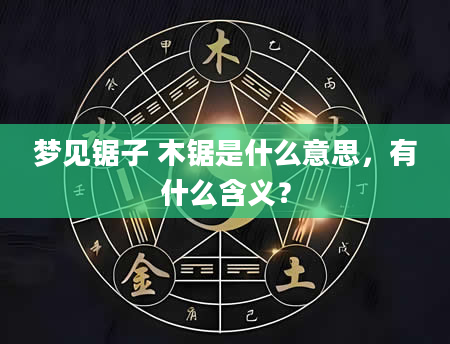 梦见锯子 木锯是什么意思，有什么含义？