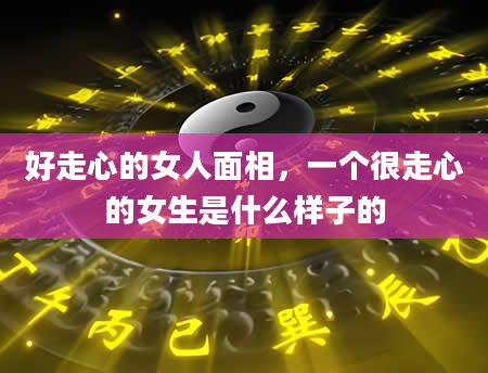 好走心的女人面相，一个很走心的女生是什么样子的