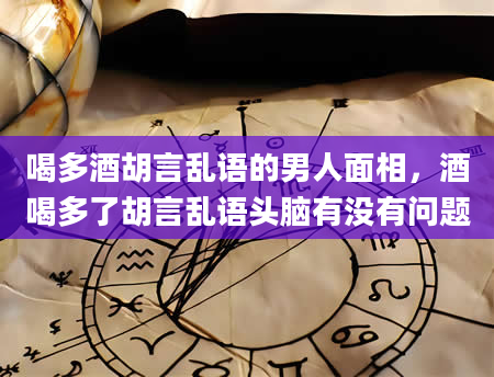 喝多酒胡言乱语的男人面相，酒喝多了胡言乱语头脑有没有问题