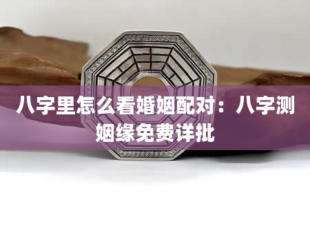 八字里怎么看婚姻配对：八字测姻缘免费详批