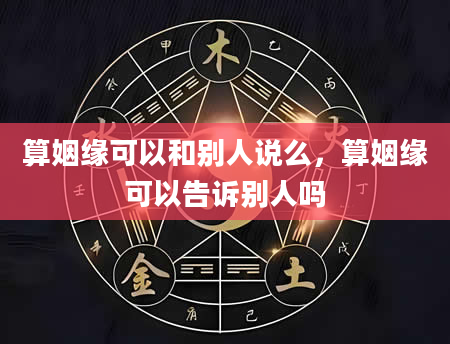 算姻缘可以和别人说么，算姻缘可以告诉别人吗