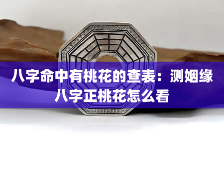八字命中有桃花的查表：测姻缘八字正桃花怎么看