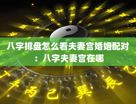 八字排盘怎么看夫妻宫婚姻配对：八字夫妻宫在哪