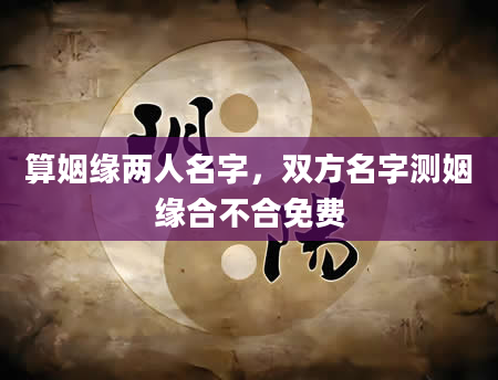 算姻缘两人名字，双方名字测姻缘合不合免费