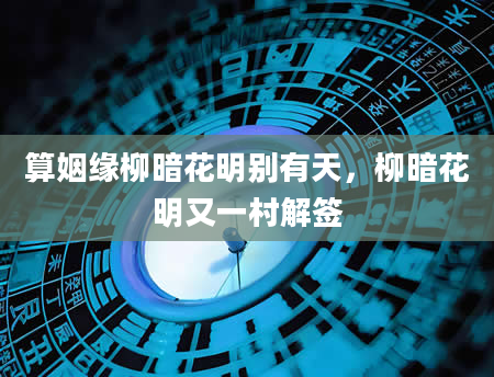 算姻缘柳暗花明别有天，柳暗花明又一村解签