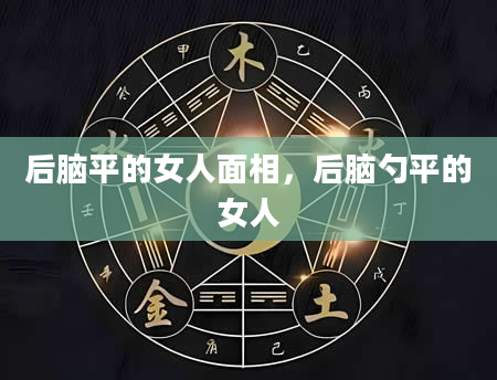 后脑平的女人面相，后脑勺平的女人