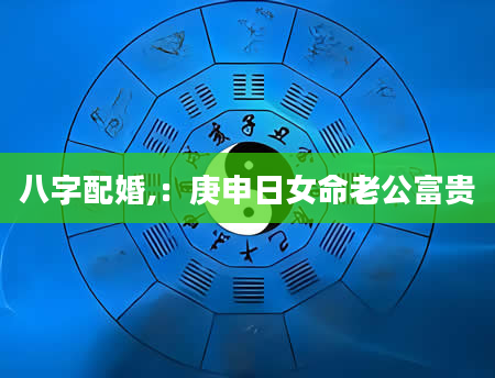八字配婚,：庚申日女命老公富贵