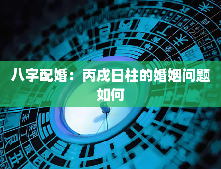 八字配婚：丙戌日柱的婚姻问题如何