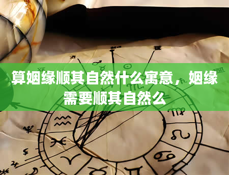 算姻缘顺其自然什么寓意，姻缘需要顺其自然么