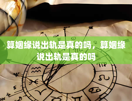 算姻缘说出轨是真的吗，算姻缘说出轨是真的吗