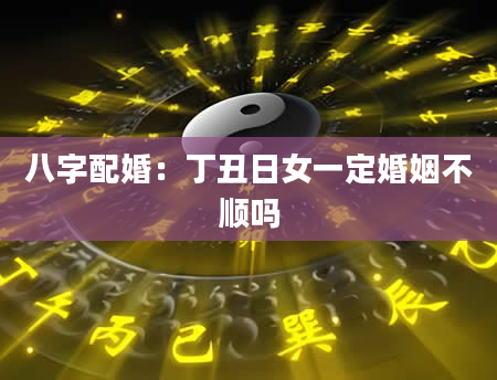 八字配婚：丁丑日女一定婚姻不顺吗