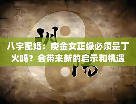 八字配婚：庚金女正缘必须是丁火吗？会带来新的启示和机遇