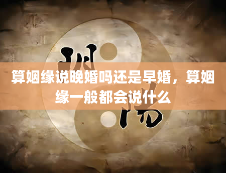 算姻缘说晚婚吗还是早婚，算姻缘一般都会说什么