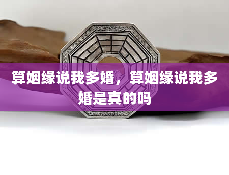 算姻缘说我多婚，算姻缘说我多婚是真的吗