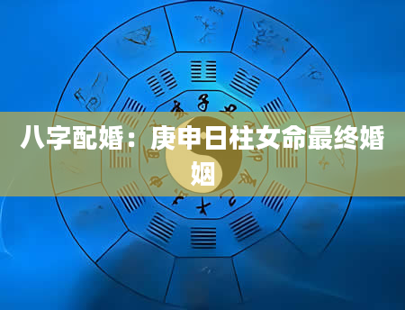 八字配婚：庚申日柱女命最终婚姻