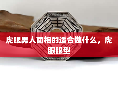 虎眼男人面相的适合做什么，虎眼眼型