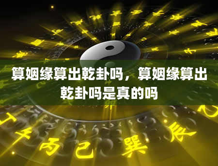 算姻缘算出乾卦吗，算姻缘算出乾卦吗是真的吗