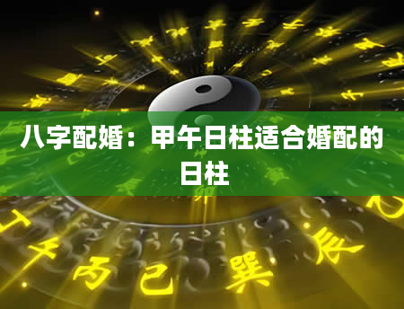 八字配婚：甲午日柱适合婚配的日柱