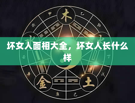 坏女人面相大全，坏女人长什么样