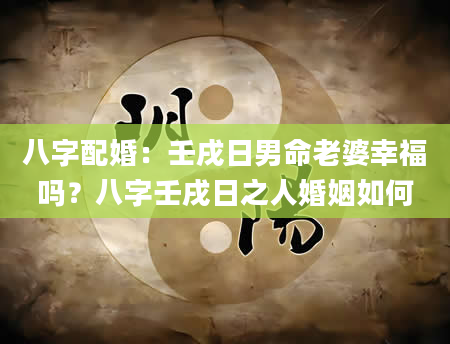 八字配婚：壬戌日男命老婆幸福吗？八字壬戌日之人婚姻如何