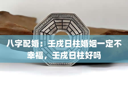 八字配婚：壬戌日柱婚姻一定不幸福，壬戌日柱好吗