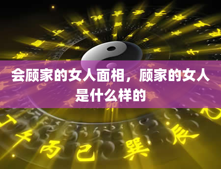 会顾家的女人面相，顾家的女人是什么样的