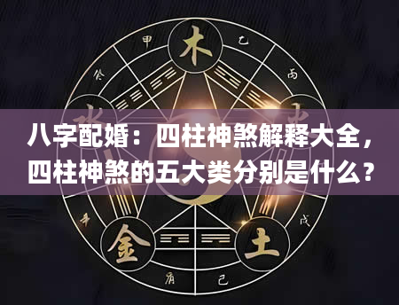 八字配婚：四柱神煞解释大全，四柱神煞的五大类分别是什么？