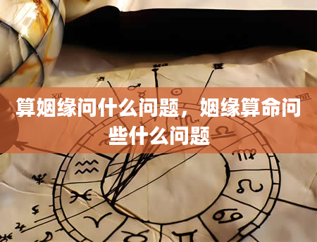 算姻缘问什么问题，姻缘算命问些什么问题