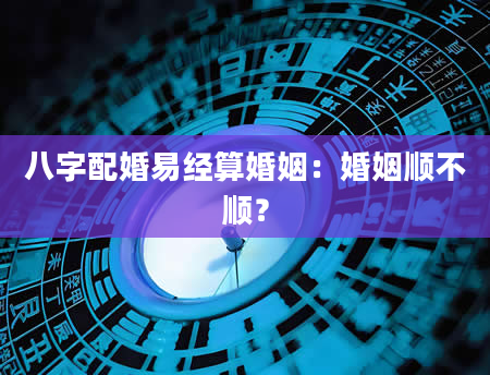 八字配婚易经算婚姻：婚姻顺不顺？
