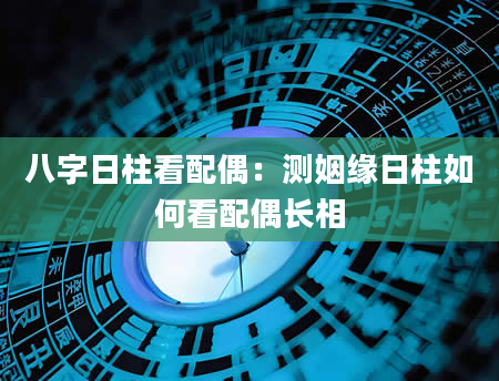 八字日柱看配偶：测姻缘日柱如何看配偶长相