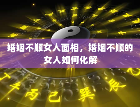 婚姻不顺女人面相，婚姻不顺的女人如何化解