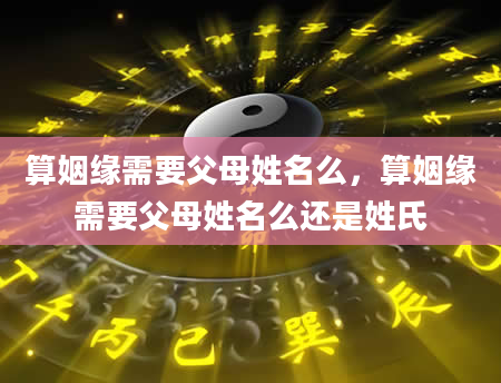 算姻缘需要父母姓名么，算姻缘需要父母姓名么还是姓氏