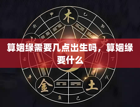 算姻缘需要几点出生吗，算姻缘要什么