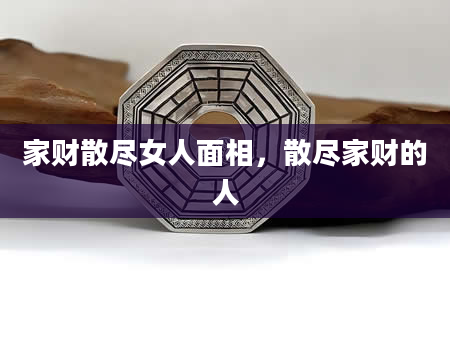 家财散尽女人面相，散尽家财的人