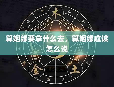 算姻缘要拿什么去，算姻缘应该怎么说