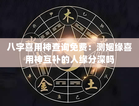 八字喜用神查询免费：测姻缘喜用神互补的人缘分深吗