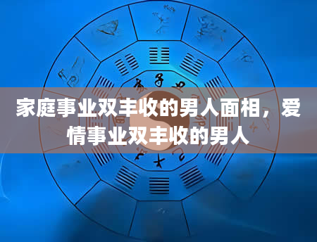 家庭事业双丰收的男人面相，爱情事业双丰收的男人