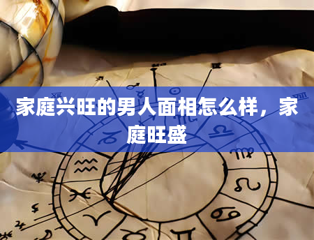 家庭兴旺的男人面相怎么样，家庭旺盛