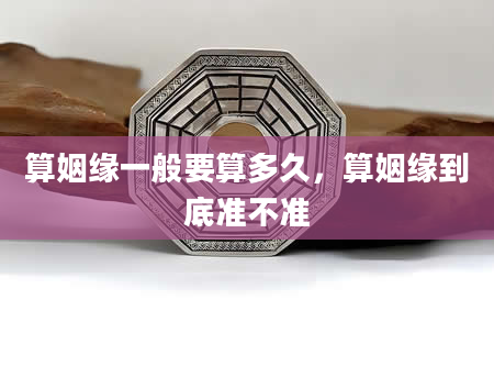 算姻缘一般要算多久，算姻缘到底准不准
