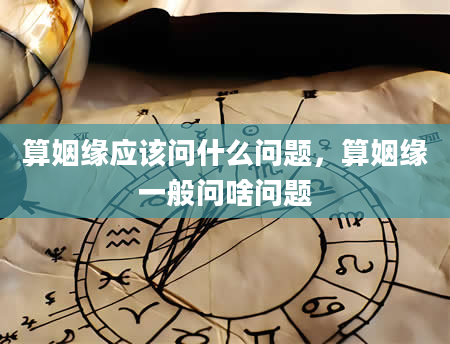 算姻缘应该问什么问题，算姻缘一般问啥问题