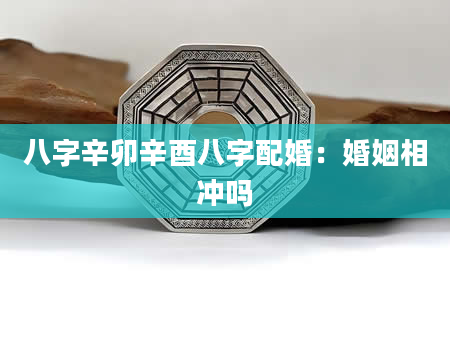 八字辛卯辛酉八字配婚：婚姻相冲吗